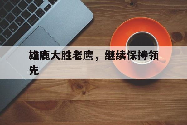 雄鹿大胜老鹰，继续保持领先