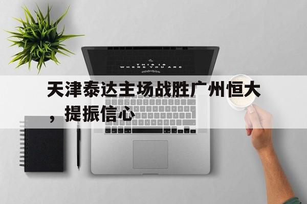 天津泰达主场战胜广州恒大，提振信心的简单介绍